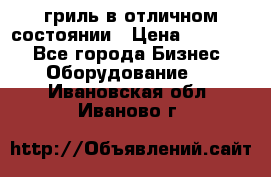 гриль в отличном состоянии › Цена ­ 20 000 - Все города Бизнес » Оборудование   . Ивановская обл.,Иваново г.